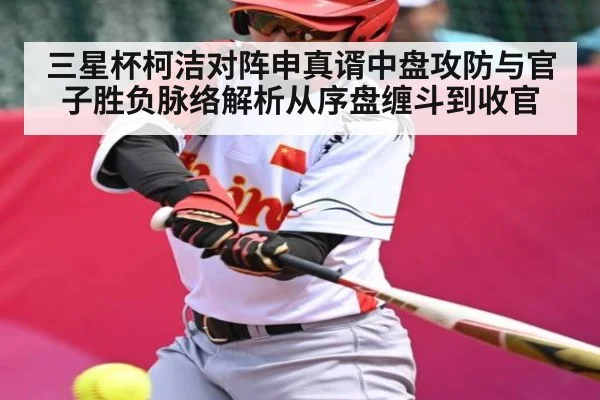 三星杯柯洁对阵申真谞中盘攻防与官子胜负脉络解析从序盘缠斗到收官