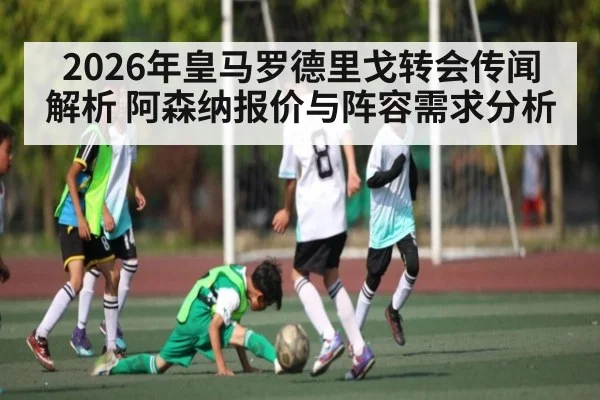 2026年皇马罗德里戈转会传闻解析 阿森纳报价与阵容需求分析